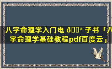 八字命理学入门电 💮 子书「八字命理学基础教程pdf百度云」